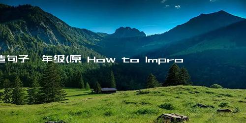 的造句子一年级(原 How to Improve Your Writing Skills 15 Simple Tips）